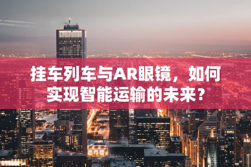 挂车列车与AR眼镜，如何实现智能运输的未来？