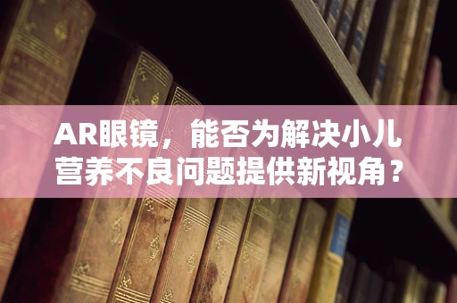 AR眼镜，能否为解决小儿营养不良问题提供新视角？