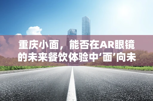 重庆小面，能否在AR眼镜的未来餐饮体验中‘面’向未来？