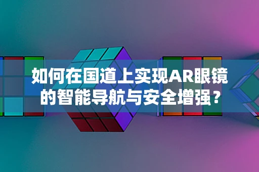 如何在国道上实现AR眼镜的智能导航与安全增强？