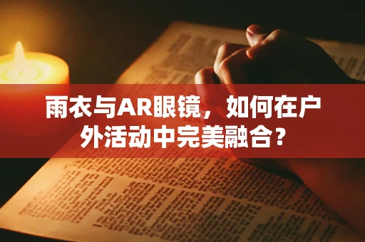 雨衣与AR眼镜，如何在户外活动中完美融合？