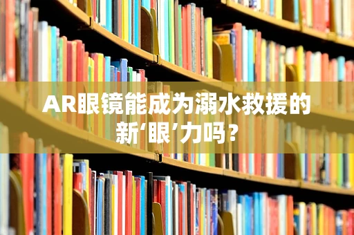 AR眼镜能成为溺水救援的新‘眼’力吗？