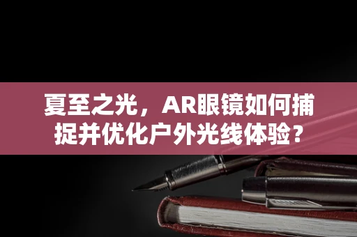 夏至之光，AR眼镜如何捕捉并优化户外光线体验？