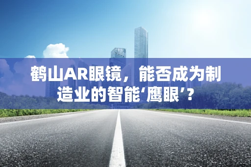鹤山AR眼镜，能否成为制造业的智能‘鹰眼’？