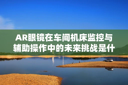 AR眼镜在车间机床监控与辅助操作中的未来挑战是什么？