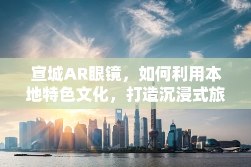 宣城AR眼镜，如何利用本地特色文化，打造沉浸式旅游新体验？