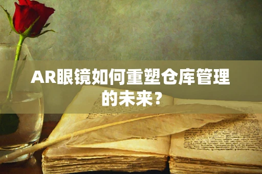 AR眼镜如何重塑仓库管理的未来？