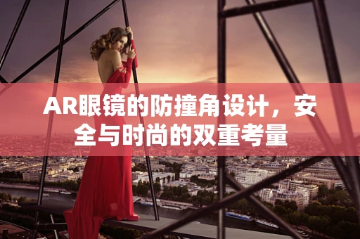 AR眼镜的防撞角设计，安全与时尚的双重考量