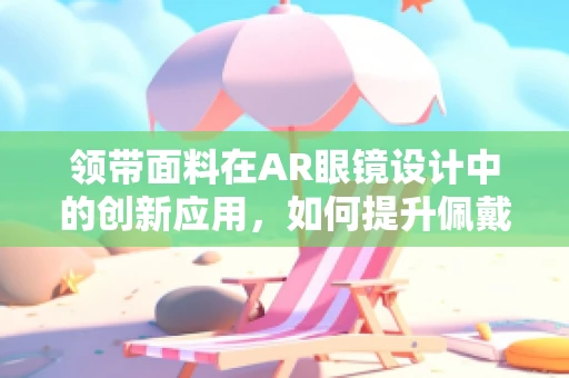 领带面料在AR眼镜设计中的创新应用，如何提升佩戴舒适度与风格融合？