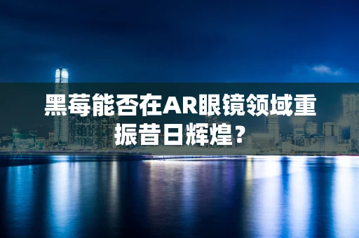 黑莓能否在AR眼镜领域重振昔日辉煌？