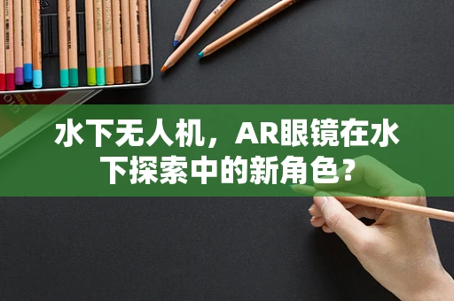 水下无人机，AR眼镜在水下探索中的新角色？