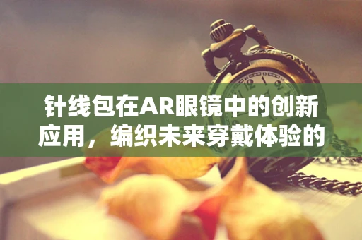 针线包在AR眼镜中的创新应用，编织未来穿戴体验的细线