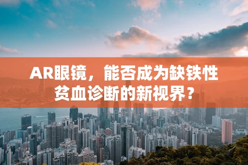 AR眼镜，能否成为缺铁性贫血诊断的新视界？