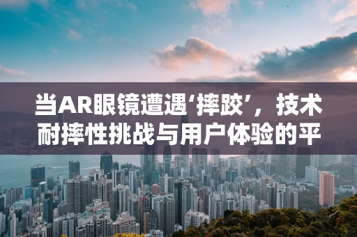 当AR眼镜遭遇‘摔跤’，技术耐摔性挑战与用户体验的平衡？
