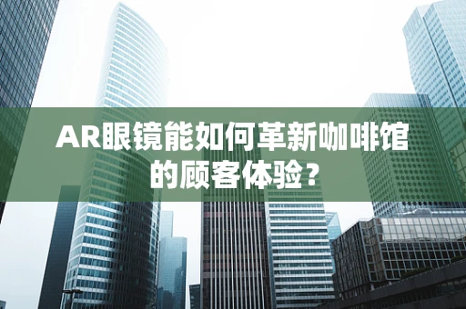 AR眼镜能如何革新咖啡馆的顾客体验？