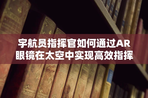 宇航员指挥官如何通过AR眼镜在太空中实现高效指挥？