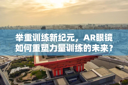 举重训练新纪元，AR眼镜如何重塑力量训练的未来？