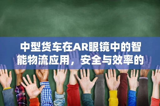 中型货车在AR眼镜中的智能物流应用，安全与效率的双重提升？