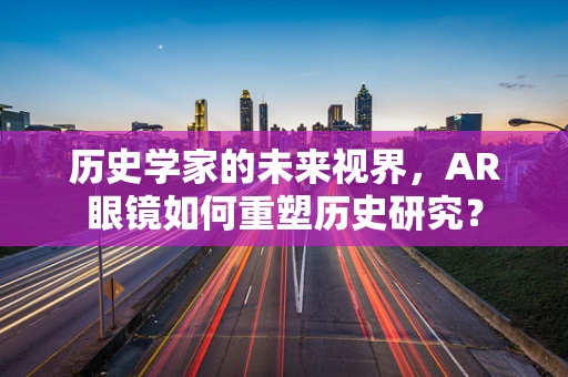 历史学家的未来视界，AR眼镜如何重塑历史研究？
