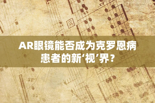 AR眼镜能否成为克罗恩病患者的新‘视’界？