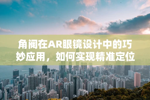 角阀在AR眼镜设计中的巧妙应用，如何实现精准定位与控制？