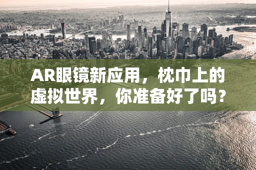 AR眼镜新应用，枕巾上的虚拟世界，你准备好了吗？