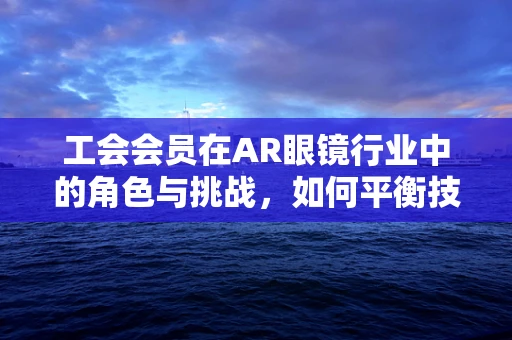 工会会员在AR眼镜行业中的角色与挑战，如何平衡技术创新与员工权益？