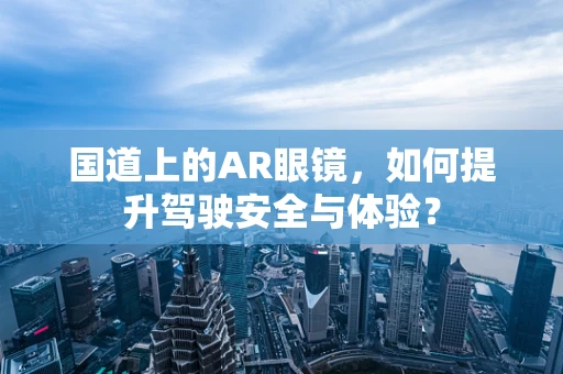 国道上的AR眼镜，如何提升驾驶安全与体验？