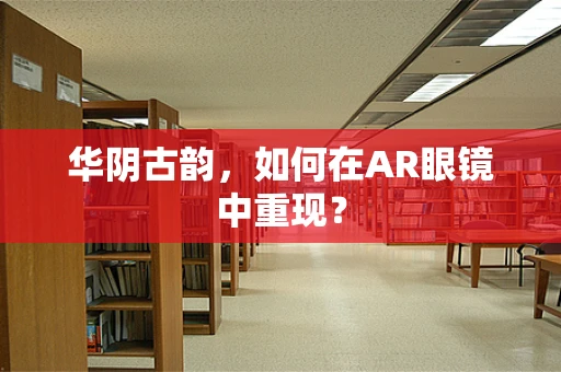 华阴古韵，如何在AR眼镜中重现？