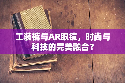 工装裤与AR眼镜，时尚与科技的完美融合？