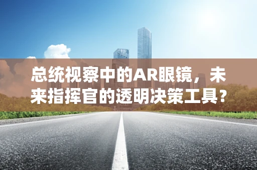 总统视察中的AR眼镜，未来指挥官的透明决策工具？