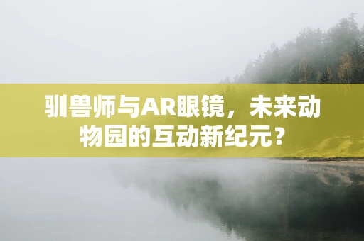 驯兽师与AR眼镜，未来动物园的互动新纪元？