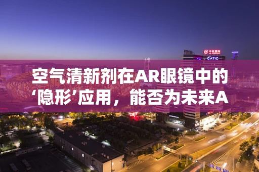 空气清新剂在AR眼镜中的‘隐形’应用，能否为未来AR体验带来清新变革？