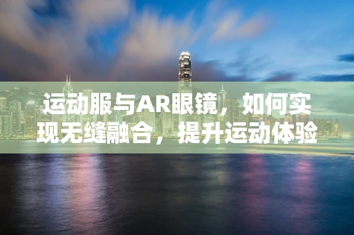 运动服与AR眼镜，如何实现无缝融合，提升运动体验？