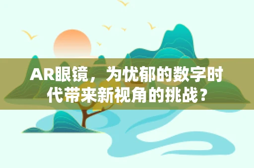 AR眼镜，为忧郁的数字时代带来新视角的挑战？