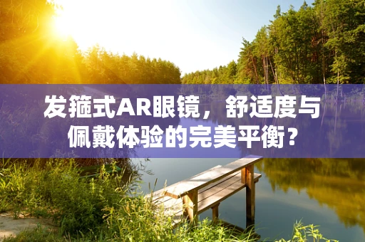 发箍式AR眼镜，舒适度与佩戴体验的完美平衡？