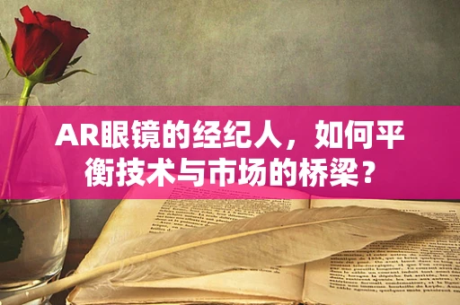 AR眼镜的经纪人，如何平衡技术与市场的桥梁？