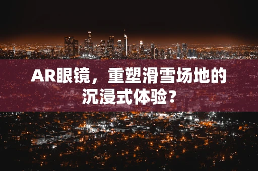 AR眼镜，重塑滑雪场地的沉浸式体验？