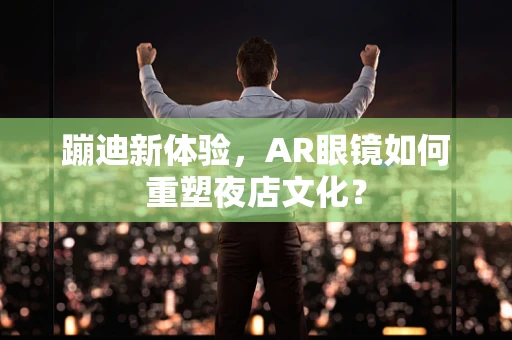 蹦迪新体验，AR眼镜如何重塑夜店文化？