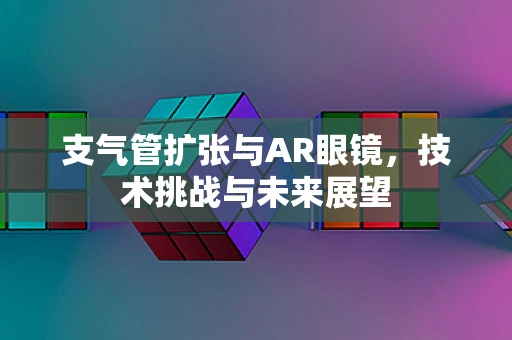 支气管扩张与AR眼镜，技术挑战与未来展望