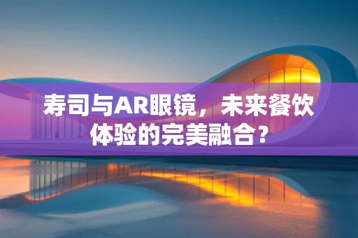 寿司与AR眼镜，未来餐饮体验的完美融合？