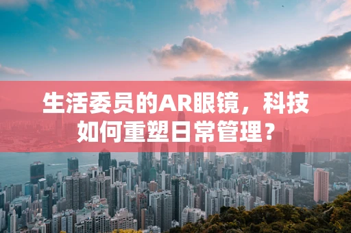 生活委员的AR眼镜，科技如何重塑日常管理？