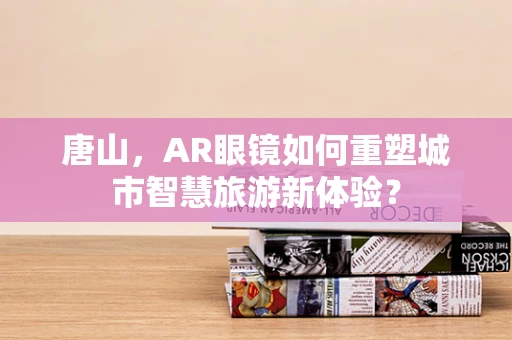 唐山，AR眼镜如何重塑城市智慧旅游新体验？