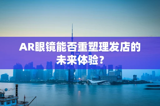 AR眼镜能否重塑理发店的未来体验？