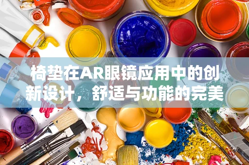椅垫在AR眼镜应用中的创新设计，舒适与功能的完美融合？