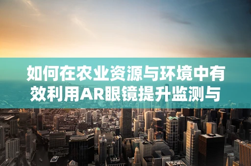 如何在农业资源与环境中有效利用AR眼镜提升监测与管理效率？