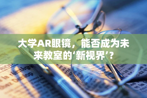 大学AR眼镜，能否成为未来教室的‘新视界’？