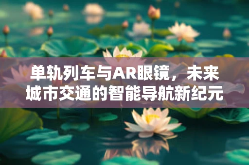 单轨列车与AR眼镜，未来城市交通的智能导航新纪元？