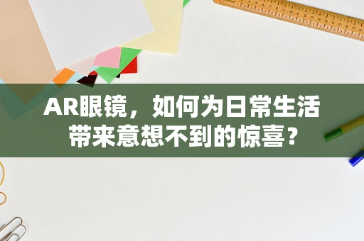 AR眼镜，如何为日常生活带来意想不到的惊喜？