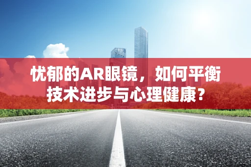 忧郁的AR眼镜，如何平衡技术进步与心理健康？